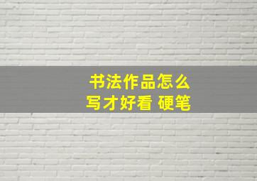 书法作品怎么写才好看 硬笔